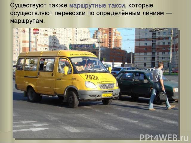 Существуют также маршрутные такси, которые осуществляют перевозки по определённым линиям — маршрутам.