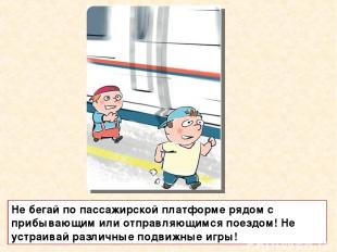 Не бегай по пассажирской платформе рядом с прибывающим или отправляющимся поездо
