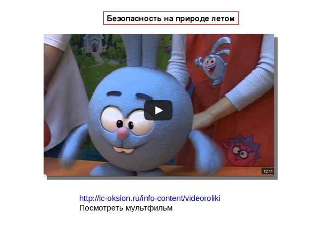 http://ic-oksion.ru/info-content/videoroliki Посмотреть мультфильм Безопасность на природе летом