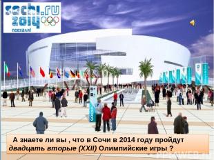 А знаете ли вы , что в Сочи в 2014 году пройдут двадцать вторые (XXII) Олимпийск