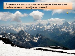 А знаете ли вы, что снег на склонах Кавказского хребта лежит с ноября по июнь?