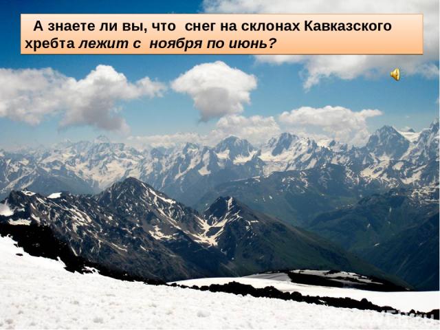 А знаете ли вы, что снег на склонах Кавказского хребта лежит с ноября по июнь?