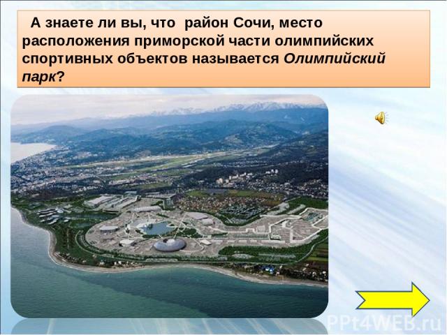 А знаете ли вы, что район Сочи, место расположения приморской части олимпийских спортивных объектов называется Олимпийский парк?