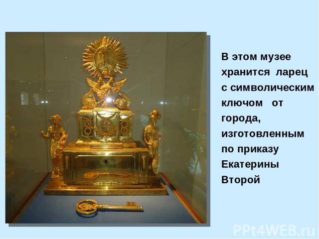В этом музее хранится ларец с символическим ключом от города, изготовленным по приказу Екатерины Второй