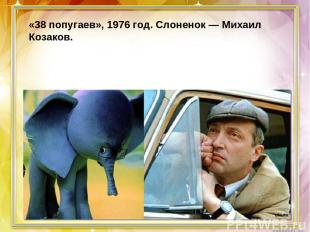«38 попугаев», 1976 год. Слоненок — Михаил Козаков.