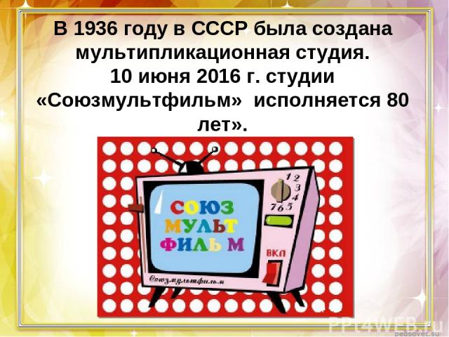 В 1936 году в СССР была создана мультипликационная студия. 10 июня 2016 г. студии «Союзмультфильм» исполняется 80 лет».