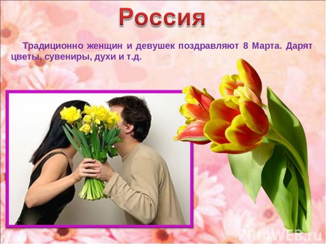Традиционно женщин и девушек поздравляют 8 Марта. Дарят цветы, сувениры, духи и т.д.