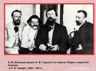 В. М. Васнецов рисует А. М. Горького по памяти. Рядом с ними А.И. Алексин и Л. В