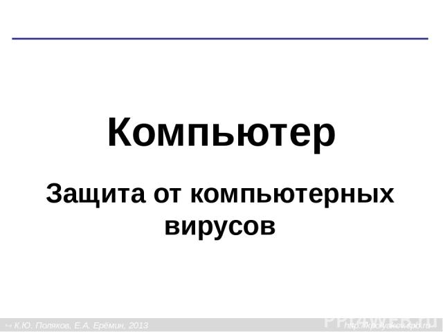 Компьютер Защита от компьютерных вирусов К.Ю. Поляков, Е.А. Ерёмин, 2013 http://kpolyakov.spb.ru