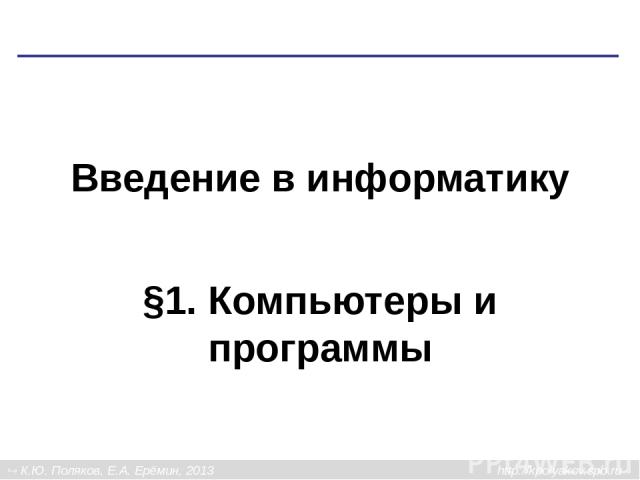 Введение в информатику §1. Компьютеры и программы К.Ю. Поляков, Е.А. Ерёмин, 2013 http://kpolyakov.spb.ru