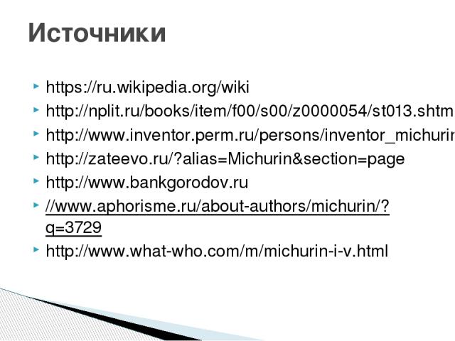 https://ru.wikipedia.org/wiki http://nplit.ru/books/item/f00/s00/z0000054/st013.shtml http://www.inventor.perm.ru/persons/inventor_michurin.htm http://zateevo.ru/?alias=Michurin&section=page http://www.bankgorodov.ru //www.aphorisme.ru/about-authors…