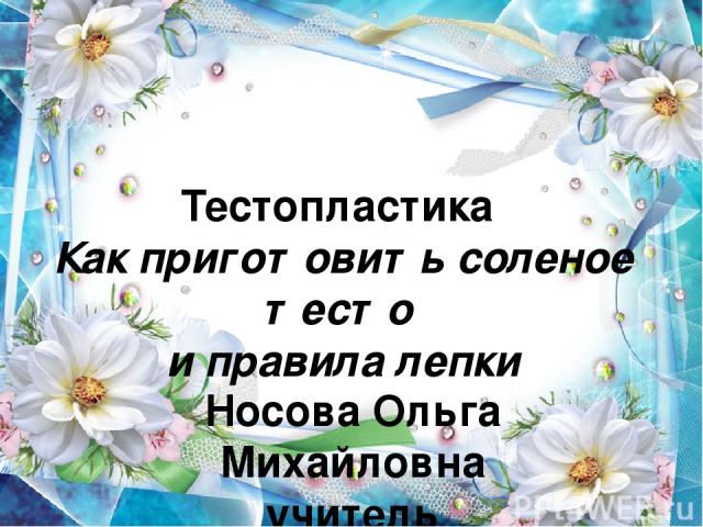 Тестопластика Как приготовить соленое тесто и правила лепки Носова Ольга Михайловна учитель начальных классов МОУ СОШ № 11 с углубленным изучением отдельных предметов Курского муниципального района Ставропольского края