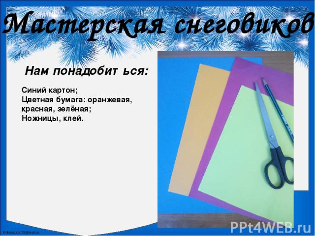 Мастерская снеговиков Нам понадобиться: Синий картон; Цветная бумага: оранжевая, красная, зелёная; Ножницы, клей. FokinaLida.75@mail.ru