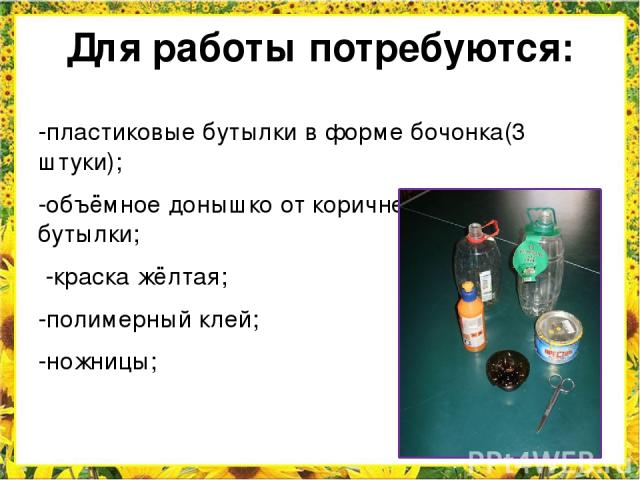 Для работы потребуются: -пластиковые бутылки в форме бочонка(3 штуки); -объёмное донышко от коричневой пластиковой бутылки; -краска жёлтая; -полимерный клей; -ножницы;