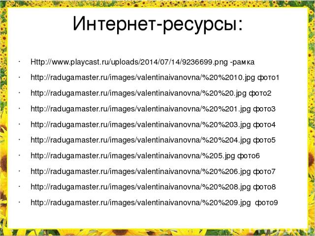 Интернет-ресурсы: Http://www.playcast.ru/uploads/2014/07/14/9236699.png -рамка http://radugamaster.ru/images/valentinaivanovna/%20%2010.jpg фото1 http://radugamaster.ru/images/valentinaivanovna/%20%20.jpg фото2 http://radugamaster.ru/images/valentin…