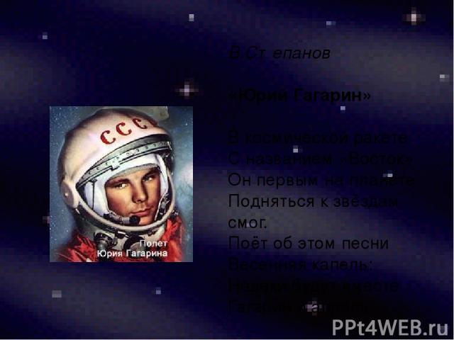 В.Степанов «Юрий Гагарин» В космической ракете С названием «Восток» Он первым на планете Подняться к звёздам смог. Поёт об этом песни Весенняя капель: Навеки будут вместе Гагарин и апрель.