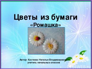 Цветы из бумаги «Ромашка» Автор- Костенко Наталья Владимировна, учитель начальны
