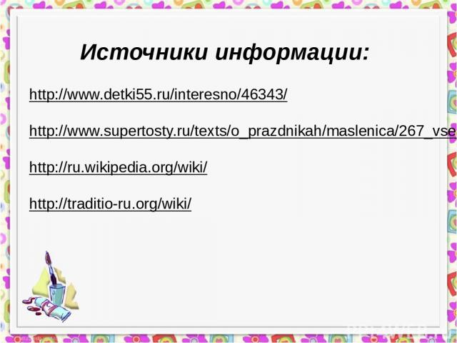 http://www.detki55.ru/interesno/46343/ http://www.supertosty.ru/texts/o_prazdnikah/maslenica/267_vse_pro_maslenicu.html http://ru.wikipedia.org/wiki/ http://traditio-ru.org/wiki/ Источники информации: