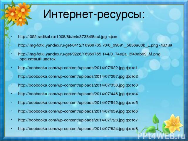 Интернет-ресурсы: http://i052.radikal.ru/1008/8b/e4e37384f8act.jpg -фон http://img-fotki.yandex.ru/get/6412/16969765.70/0_69891_5836a00b_L.png -лилия http://img-fotki.yandex.ru/get/9228/16969765.144/0_74e2a_3f40ab69_M.png -оранжевый цветок http://bo…