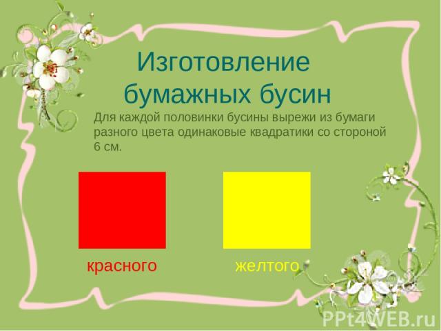 Изготовление бумажных бусин Для каждой половинки бусины вырежи из бумаги разного цвета одинаковые квадратики со стороной 6 см. красного желтого