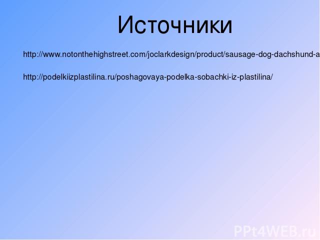 Источники http://www.notonthehighstreet.com/joclarkdesign/product/sausage-dog-dachshund-art-print http://podelkiizplastilina.ru/poshagovaya-podelka-sobachki-iz-plastilina/