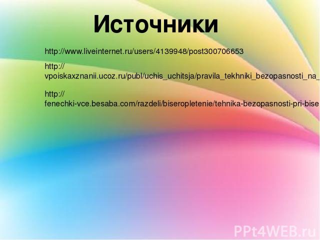 Источники http://www.liveinternet.ru/users/4139948/post300706653 http://vpoiskaxznanii.ucoz.ru/publ/uchis_uchitsja/pravila_tekhniki_bezopasnosti_na_uroke_tekhnologii/4-1-0-19 http://fenechki-vce.besaba.com/razdeli/biseropletenie/tehnika-bezopasnosti…
