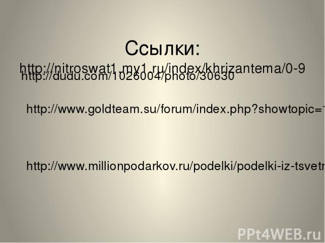Ссылки: http://nitroswat1.my1.ru/index/khrizantema/0-9 http://dudu.com/1026004/photo/30630 http://www.goldteam.su/forum/index.php?showtopic=135192&mode=threaded&pid=231852 http://www.millionpodarkov.ru/podelki/podelki-iz-tsvetnoj-bumagi-hrizantema.htm