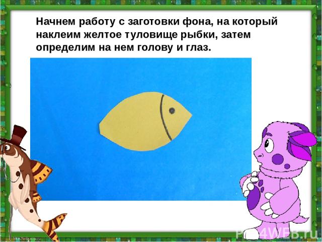 Начнем работу с заготовки фона, на который наклеим желтое туловище рыбки, затем определим на нем голову и глаз.