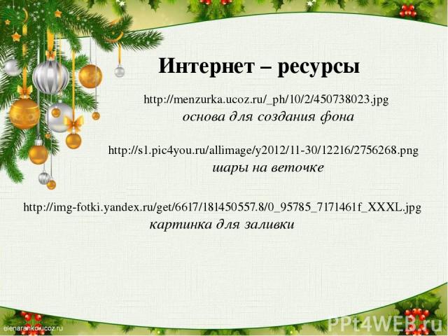 Интернет – ресурсы http://menzurka.ucoz.ru/_ph/10/2/450738023.jpg основа для создания фона http://s1.pic4you.ru/allimage/y2012/11-30/12216/2756268.png шары на веточке http://img-fotki.yandex.ru/get/6617/181450557.8/0_95785_7171461f_XXXL.jpg картинка…