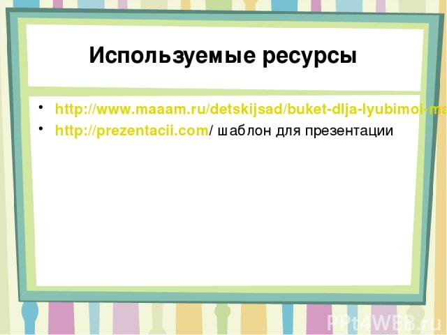 Используемые ресурсы http://www.maaam.ru/detskijsad/buket-dlja-lyubimoi-mamochki.html http://prezentacii.com/ шаблон для презентации