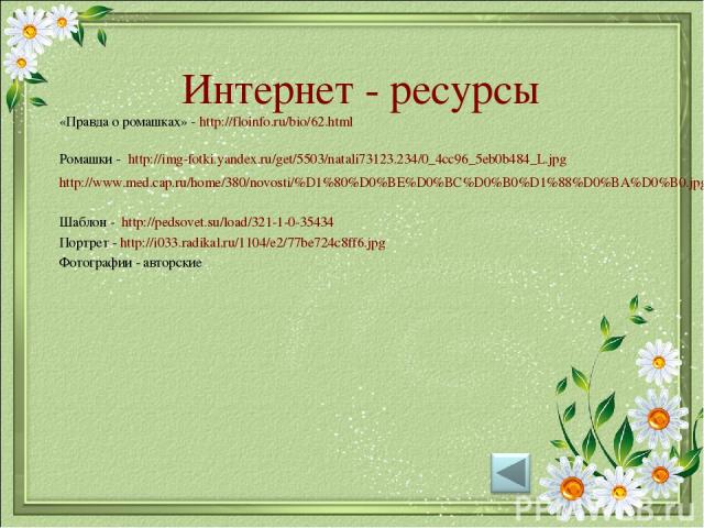 Интернет - ресурсы «Правда о ромашках» - http://floinfo.ru/bio/62.html Ромашки - http://img-fotki.yandex.ru/get/5503/natali73123.234/0_4cc96_5eb0b484_L.jpg http://www.med.cap.ru/home/380/novosti/%D1%80%D0%BE%D0%BC%D0%B0%D1%88%D0%BA%D0%B0.jpg Шаблон …