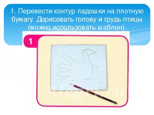 1. Перевести контур ладошки на плотную бумагу. Дорисовать голову и грудь птицы (