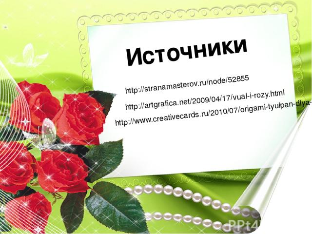 http://stranamasterov.ru/node/52855 Источники http://artgrafica.net/2009/04/17/vual-i-rozy.html http://www.creativecards.ru/2010/07/origami-tyulpan-dlya-otkrytok