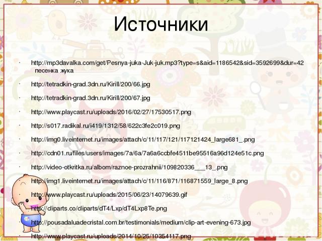 Источники http://mp3davalka.com/get/Pesnya-juka-Juk-juk.mp3?type=s&aid=1186542&sid=3592699&dur=42 песенка жука http://tetradkin-grad.3dn.ru/Kirill/200/66.jpg http://tetradkin-grad.3dn.ru/Kirill/200/67.jpg http://www.playcast.ru/uploads/2016/02/27/17…