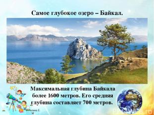 Самое глубокое озеро – Байкал. Максимальная глубина Байкала более 1600 метров. Е