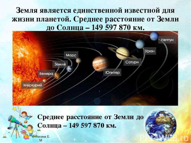 Земля является единственной известной для жизни планетой. Среднее расстояние от Земли до Солнца – 149 597 870 км. Среднее расстояние от Земли до Солнца – 149 597 870 км. © Холина Е. М.