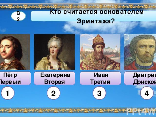 Иван Третий Пётр Первый Дмитрий Донской В2 Кто считается основателем Эрмитажа? 2 3 4 1 Екатерина Вторая
