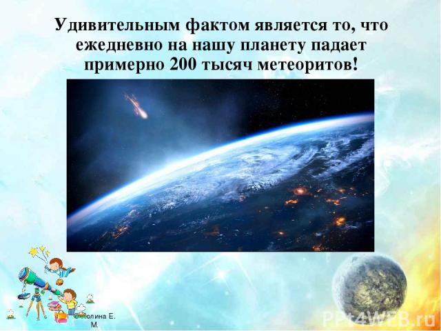 Удивительным фактом является то, что ежедневно на нашу планету падает примерно 200 тысяч метеоритов! © Холина Е. М.