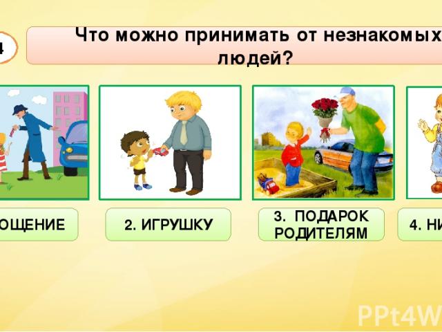 Что можно принимать от незнакомых людей? А4 1. УГОЩЕНИЕ 2. ИГРУШКУ 3. ПОДАРОК РОДИТЕЛЯМ 4. НИЧЕГО