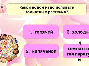 3. холодной Какой водой надо поливать комнатные растения? В1 1. горячей 2. кипяч