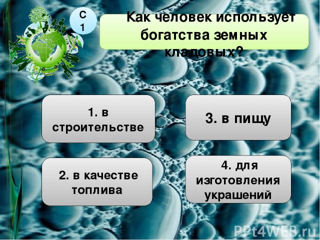 1. в строительстве Как человек использует богатства земных кладовых? С1 3. в пищу 4. для изготовления украшений 2. в качестве топлива