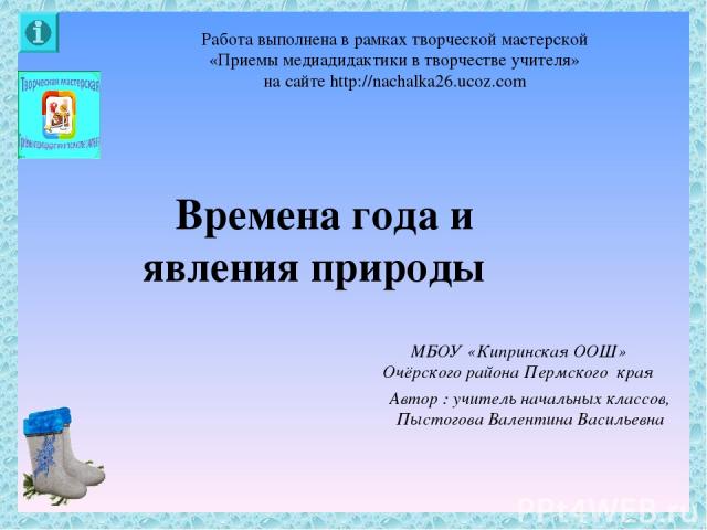 Работа выполнена в рамках творческой мастерской «Приемы медиадидактики в творчестве учителя» на сайте http://nachalka26.ucoz.com МБОУ «Кипринская ООШ» Очёрского района Пермского края Автор : учитель начальных классов, Пыстогова Валентина Васильевна …