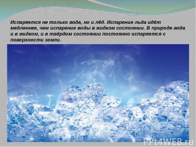 Испаряется не только вода, но и лёд. Испарение льда идёт медленнее, чем испарение воды в жидком состоянии. В природе вода и в жидком, и в твёрдом состоянии постоянно испаряется с поверхности земли. http://s018.radikal.ru/i501/1212/e3/e79c8883a092.jpg