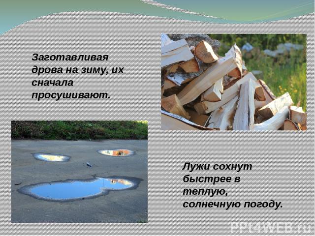 Заготавливая дрова на зиму, их сначала просушивают. Лужи сохнут быстрее в теплую, солнечную погоду. http://foto-nyandoma.umi.ru/files/folder/folder_4/img_5805.jpg http://img-2006-11.photosight.ru/26/1784923.jpg