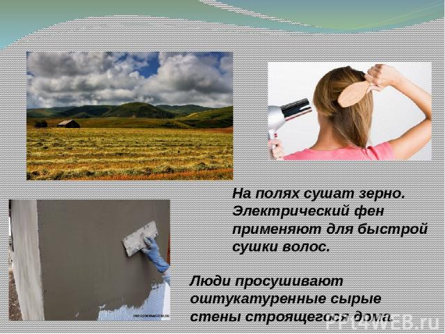 Люди просушивают оштукатуренные сырые стены строящегося дома. На полях сушат зерно. Электрический фен применяют для быстрой сушки волос. http://dveridomaster.ru/wp-content/uploads/DSCF1543.jpg http://upload.kam.ru/image/news/2013-09/15665/-full-/156…