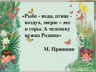 «Рыбе - вода, птице - воздух, зверю – лес и горы. А человеку нужна Родина» М. Пр