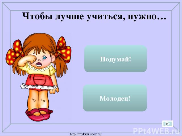 Много читать Молодец! Ходить в школу Подумай! Чтобы лучше учиться, нужно… http://mykids.ucoz.ru/