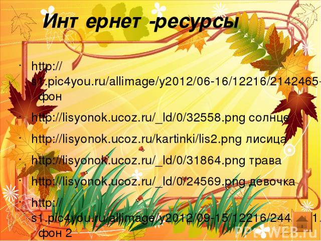 Интернет-ресурсы http://s1.pic4you.ru/allimage/y2012/06-16/12216/2142465-thumb.jpeg фон http://lisyonok.ucoz.ru/_ld/0/32558.png солнце http://lisyonok.ucoz.ru/kartinki/lis2.png лисица http://lisyonok.ucoz.ru/_ld/0/31864.png трава http://lisyonok.uco…