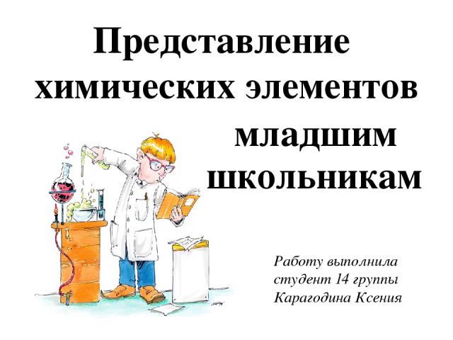 Представление химических элементов Работу выполнила студент 14 группы Карагодина Ксения младшим школьникам
