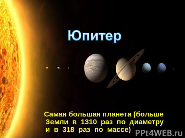Самая большая планета (больше Земли в 1310 раз по диаметру и в 318 раз по массе)